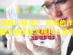 干细胞中科 🪴 回输的作用（干细胞回输操作流程和注意事项）